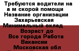 Требуются водители на а/м скорой помощи. › Название организации ­ Захарьевская 8 › Минимальный оклад ­ 60 000 › Возраст до ­ 60 - Все города Работа » Вакансии   . Московская обл.,Лосино-Петровский г.